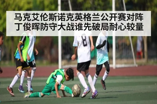 马克艾伦斯诺克英格兰公开赛对阵丁俊晖防守大战谁先破局耐心较量